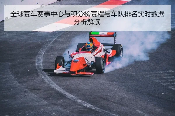 全球赛车赛事中心与积分榜赛程与车队排名实时数据分析解读
