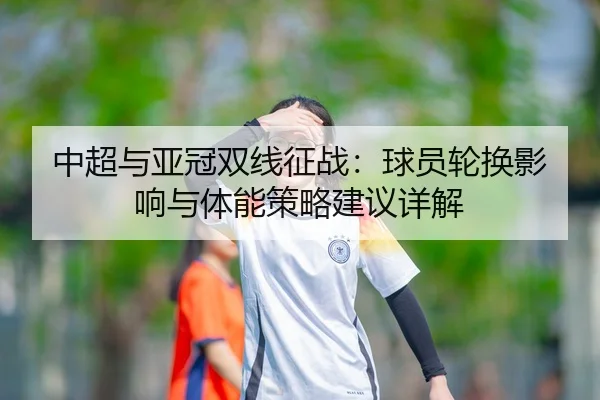中超与亚冠双线征战：球员轮换影响与体能策略建议详解